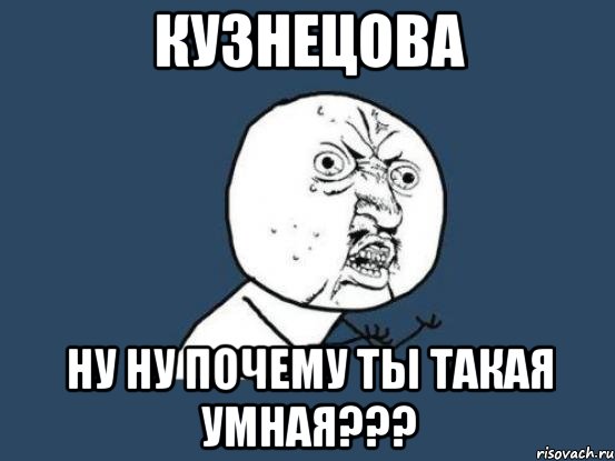 кузнецова ну ну почему ты такая умная???, Мем Ну почему