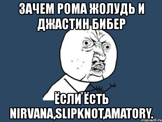 зачем рома жолудь и джастин бибер ёсли ёсть nirvana,slipknot,amatory., Мем Ну почему