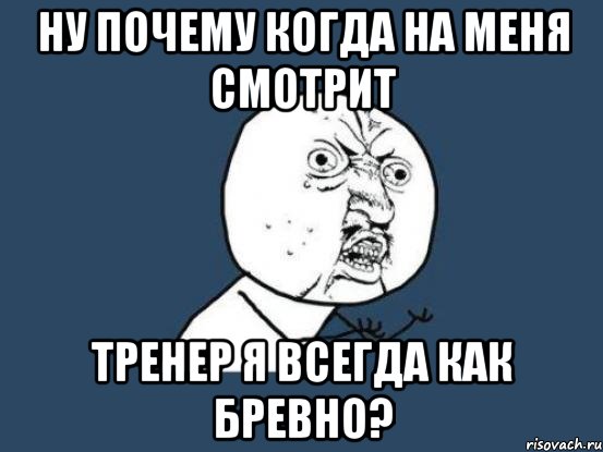 ну почему когда на меня смотрит тренер я всегда как бревно?, Мем Ну почему