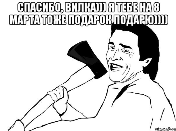 спасибо, вилка))) я тебе на 8 марта тоже подарок подарю)))) , Мем  мужик с топором