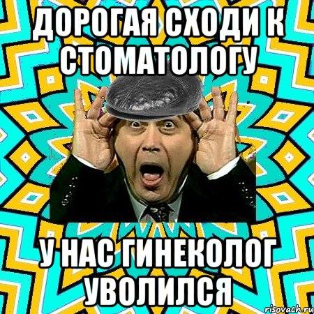 дорогая сходи к стоматологу у нас гинеколог уволился, Мем омский петросян