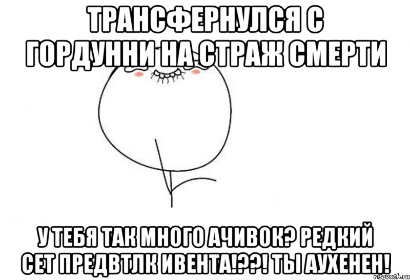 трансфернулся с гордунни на страж смерти у тебя так много ачивок? редкий сет предвтлк ивента!??! ты аухенен!, Мем Ой ну перестань