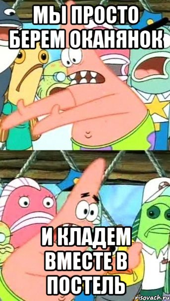 мы просто берем оканянок и кладем вместе в постель, Мем Патрик (берешь и делаешь)