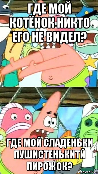 где мой котёнок никто его не видел? где мой сладеньки пушистенькитй пирожок?, Мем Патрик (берешь и делаешь)