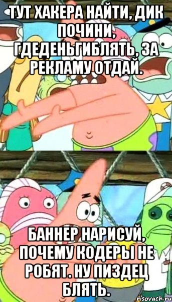 тут хакера найти, дик почини, гдеденьгиблять, за рекламу отдай. баннер нарисуй, почему кодеры не робят. ну пиздец блять., Мем Патрик (берешь и делаешь)