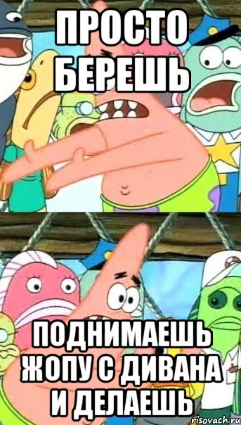 просто берешь поднимаешь жопу с дивана и делаешь, Мем Патрик (берешь и делаешь)