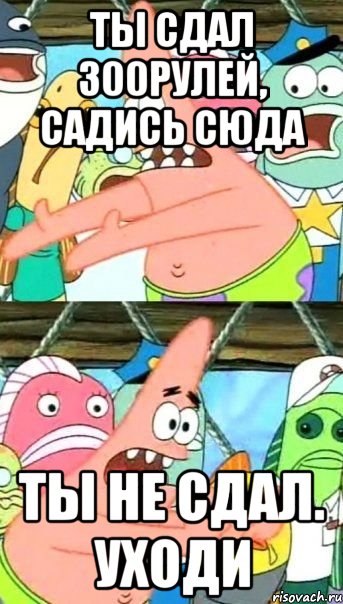 ты сдал 300рулей, садись сюда ты не сдал. уходи, Мем Патрик (берешь и делаешь)