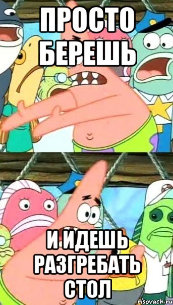 просто берешь и идешь разгребать стол, Мем Патрик (берешь и делаешь)