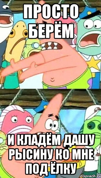 просто берём и кладём дашу рысину ко мне под ёлку, Мем Патрик (берешь и делаешь)