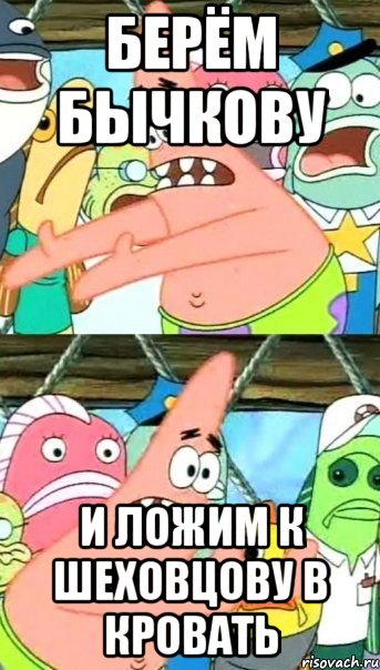 берём бычкову и ложим к шеховцову в кровать, Мем Патрик (берешь и делаешь)