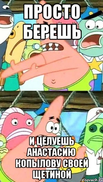 просто берешь и целуешь анастасию копылову своей щетиной, Мем Патрик (берешь и делаешь)