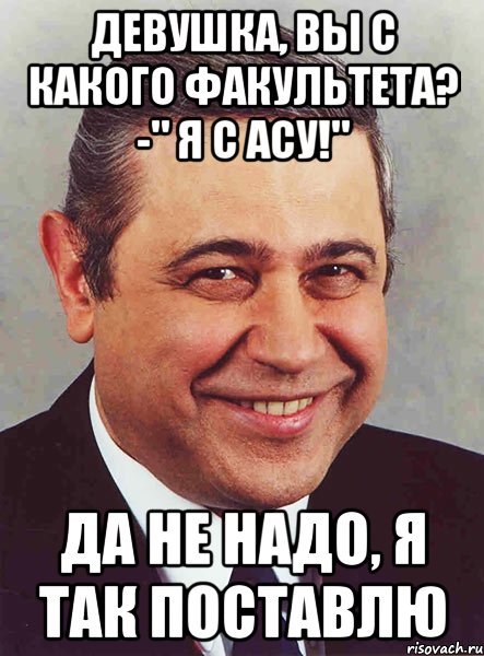 девушка, вы с какого факультета? -" я с асу!" да не надо, я так поставлю, Мем петросян