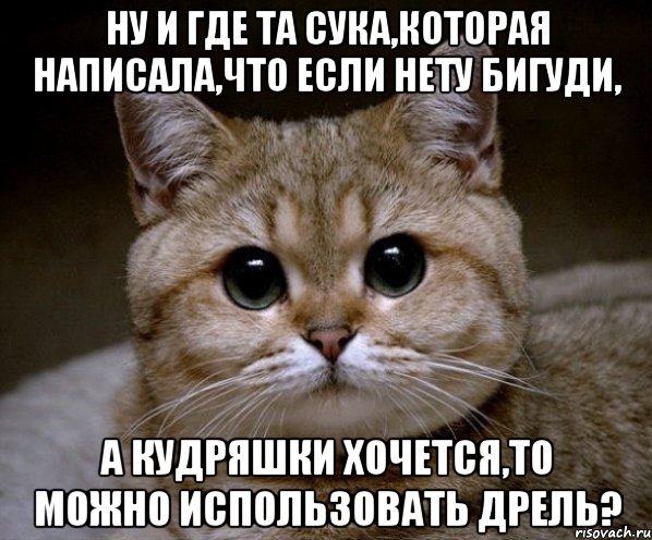 ну и где та сука,которая написала,что если нету бигуди, а кудряшки хочется,то можно использовать дрель?, Мем Пидрила Ебаная