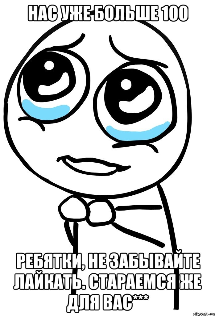 нас уже больше 100 ребятки, не забывайте лайкать. стараемся же для вас***, Мем  ну пожалуйста (please)