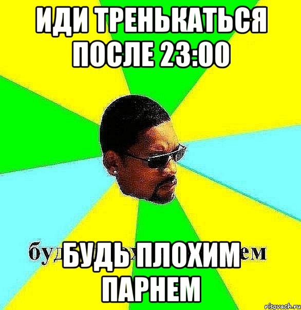 иди тренькаться после 23:00 будь плохим парнем