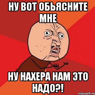 ну вот обьясните мне ну нахера нам это надо?!, Мем Почему