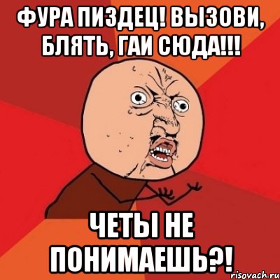 фура пиздец! вызови, блять, гаи сюда!!! четы не понимаешь?!, Мем Почему