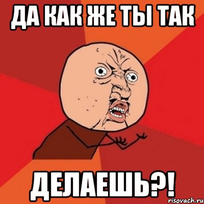 да как же ты так делаешь?!, Мем Почему