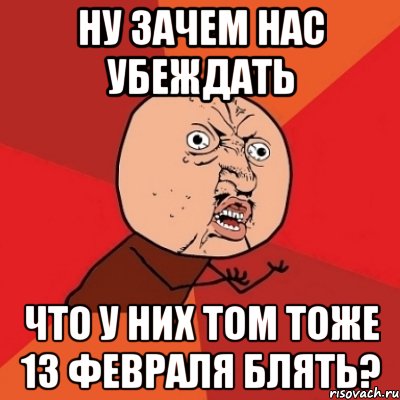 ну зачем нас убеждать что у них том тоже 13 февраля блять?, Мем Почему