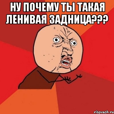 ну почему ты такая ленивая задница??? , Мем Почему