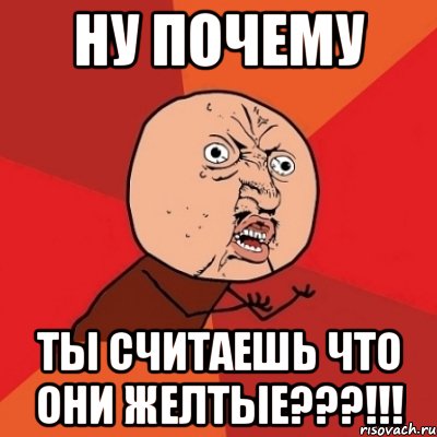 ну почему ты считаешь что они желтые???!!!, Мем Почему