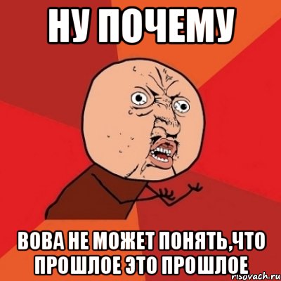 ну почему вова не может понять,что прошлое это прошлое, Мем Почему