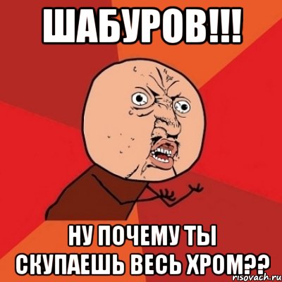 шабуров!!! ну почему ты скупаешь весь хром??, Мем Почему