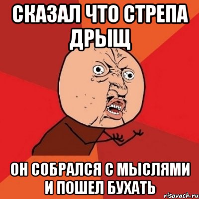 сказал что стрепа дрыщ он собрался с мыслями и пошел бухать, Мем Почему