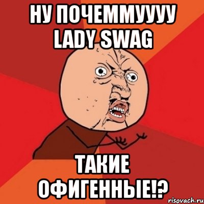 ну почеммуууу lady swag такие офигенные!?, Мем Почему