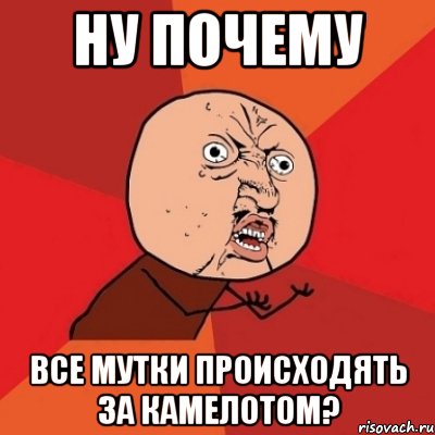 ну почему все мутки происходять за камелотом?, Мем Почему