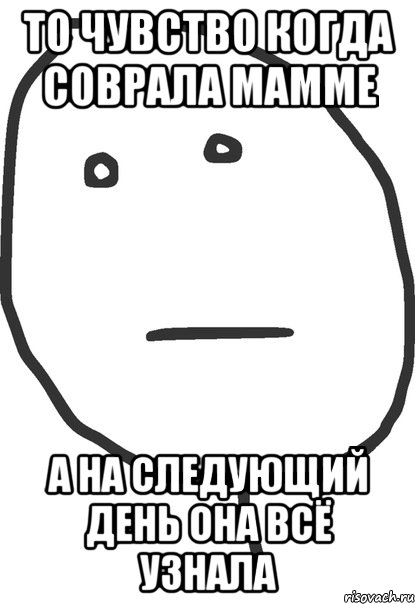 то чувство когда соврала мамме а на следующий день она всё узнала