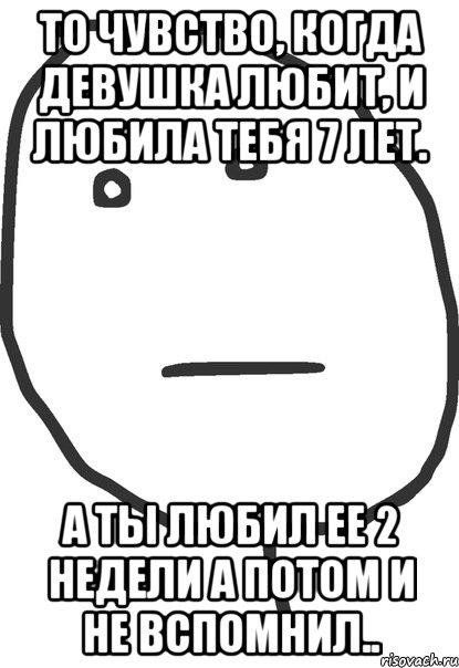 то чувство, когда девушка любит, и любила тебя 7 лет. а ты любил ее 2 недели а потом и не вспомнил.., Мем покер фейс