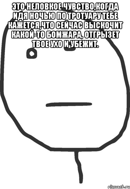 это неловкое чувство,когда идя ночью по тротуару тебе кажется,что сейчас выскочит какой-то бомжара, отгрызет твое ухо и убежит. , Мем покер фейс