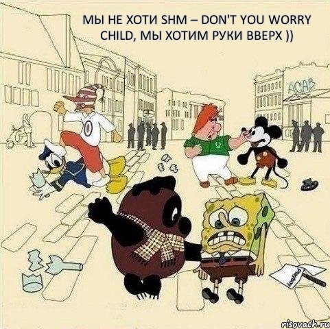 Мы не хоти SHM – Don't you worry child, мы хотим Руки ВВерх ))