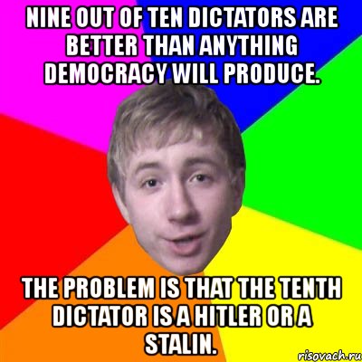 nine out of ten dictators are better than anything democracy will produce. the problem is that the tenth dictator is a hitler or a stalin., Мем Потому что я модник