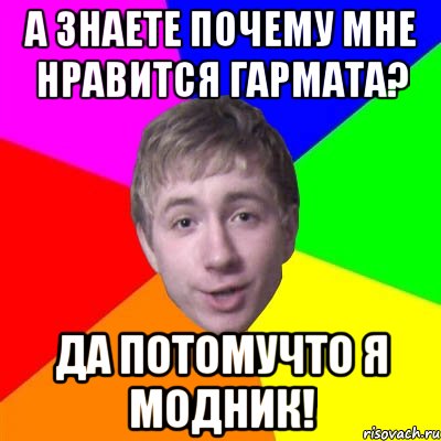 а знаете почему мне нравится гармата? да потомучто я модник!, Мем Потому что я модник