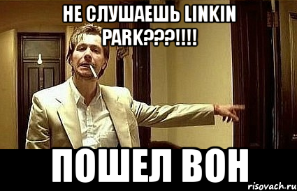 не слушаешь linkin park???!!! пошел вон, Мем Пшел вон 2