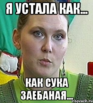 я устала как... как сука заебаная...