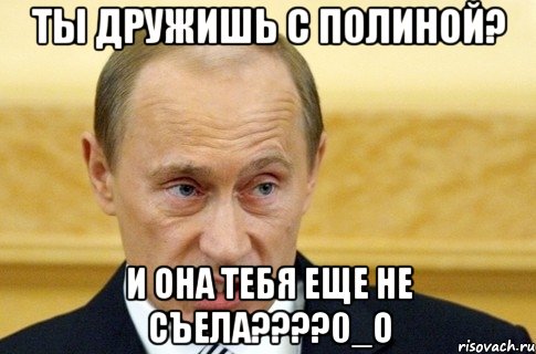 ты дружишь с полиной? и она тебя еще не съела???0_о, Мем путин