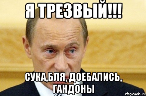 я трезвый!!! сука,бля, доебались, гандоны, Мем путин