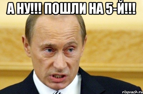 а ну!!! пошли на 5-й!!! , Мем путин