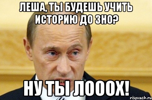 леша, ты будешь учить историю до зно? ну ты лооох!, Мем путин