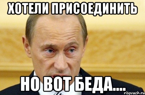 хотели присоединить но вот беда...., Мем путин