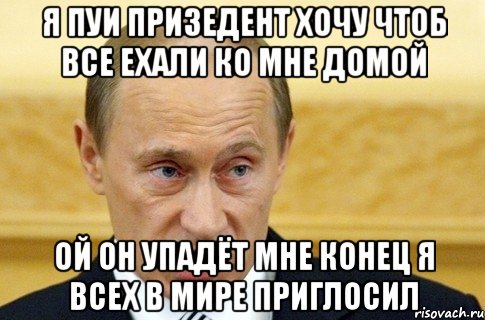 я пуи призедент хочу чтоб все ехали ко мне домой ой он упадёт мне конец я всех в мире приглосил, Мем путин