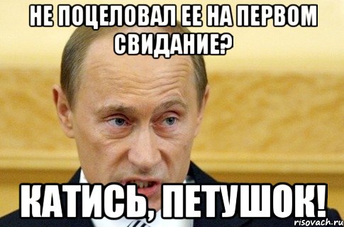 не поцеловал ее на первом свидание? катись, петушок!, Мем путин