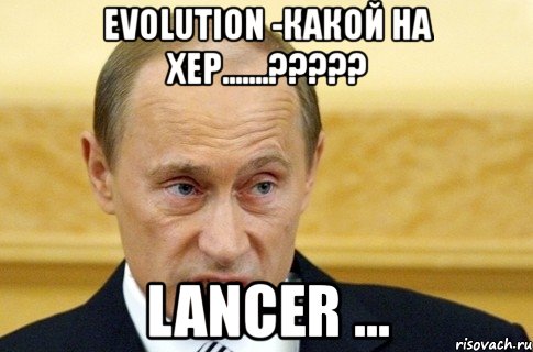 evolution -какой на хер.......??? lancer ..., Мем путин