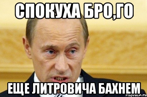 спокуха бро,го еще литровича бахнем, Мем путин