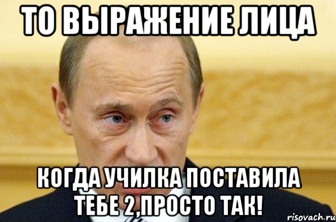 то выражение лица когда училка поставила тебе 2,просто так!, Мем путин