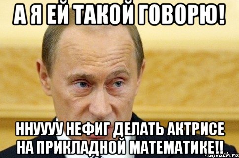 а я ей такой говорю! ннуууу нефиг делать актрисе на прикладной математике!!, Мем путин