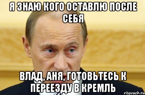 я знаю кого оставлю после себя влад, аня, готовьтесь к переезду в кремль, Мем путин